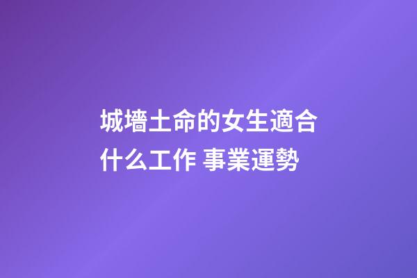 城墻土命的女生適合什么工作 事業運勢